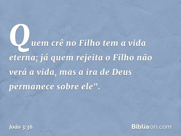 Quem crê no Filho tem a vida eterna; já quem rejeita o Filho não verá a vida, mas a ira de Deus permanece sobre ele". -- João 3:36