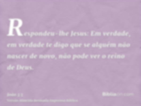 Respondeu-lhe Jesus: Em verdade, em verdade te digo que se alguém não nascer de novo, não pode ver o reino de Deus.