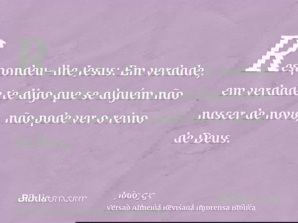 Respondeu-lhe Jesus: Em verdade, em verdade te digo que se alguém não nascer de novo, não pode ver o reino de Deus.