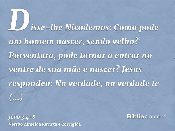 Disse-lhe Nicodemos: Como pode um homem nascer, sendo velho? Porventura, pode tornar a entrar no ventre de sua mãe e nascer?Jesus respondeu: Na verdade, na verd