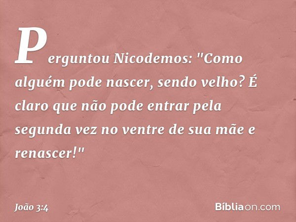 Perguntou Nicodemos: "Como alguém pode nascer, sendo velho? É claro que não pode entrar pela segunda vez no ventre de sua mãe e renascer!" -- João 3:4