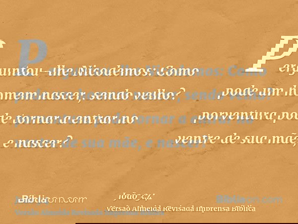 Perguntou-lhe Nicodemos: Como pode um homem nascer, sendo velho? porventura pode tornar a entrar no ventre de sua mãe, e nascer?