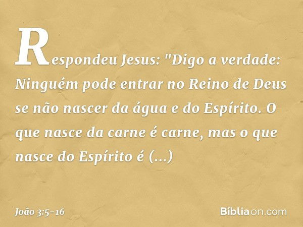 Respondeu Jesus: "Digo a verdade: Ninguém pode entrar no Reino de Deus se não nascer da água e do Espírito. O que nasce da carne é carne, mas o que nasce do Esp