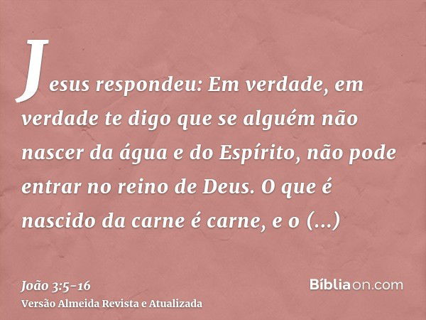 Jesus respondeu: Em verdade, em verdade te digo que se alguém não nascer da água e do Espírito, não pode entrar no reino de Deus.O que é nascido da carne é carn