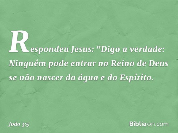 Respondeu Jesus: "Digo a verdade: Ninguém pode entrar no Reino de Deus se não nascer da água e do Espírito. -- João 3:5