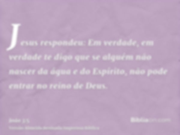 Jesus respondeu: Em verdade, em verdade te digo que se alguém não nascer da água e do Espírito, não pode entrar no reino de Deus.