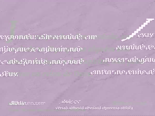Jesus respondeu: Em verdade, em verdade te digo que se alguém não nascer da água e do Espírito, não pode entrar no reino de Deus.