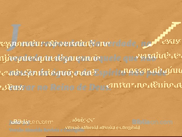 Jesus respondeu: Na verdade, na verdade te digo que aquele que não nascer da água e do Espírito não pode entrar no Reino de Deus.