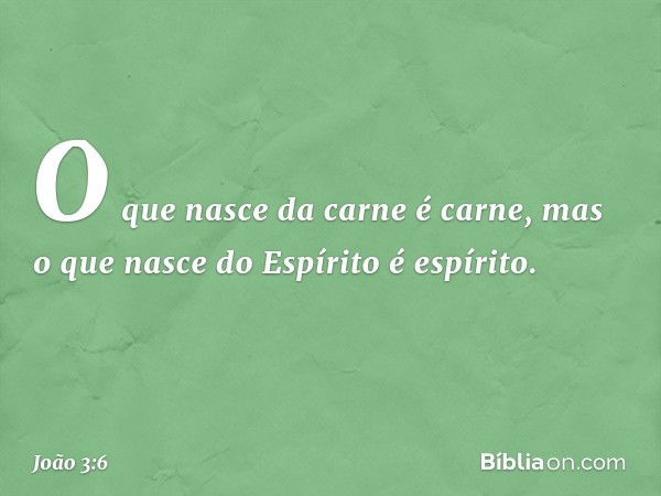 O que nasce da carne é carne, mas o que nasce do Espírito é espírito. -- João 3:6