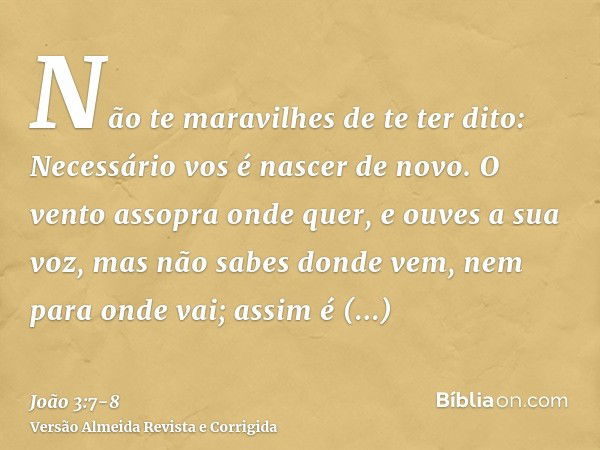 Não te maravilhes de te ter dito: Necessário vos é nascer de novo.O vento assopra onde quer, e ouves a sua voz, mas não sabes donde vem, nem para onde vai; assi