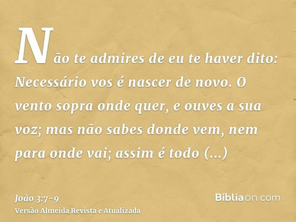 Não te admires de eu te haver dito: Necessário vos é nascer de novo.O vento sopra onde quer, e ouves a sua voz; mas não sabes donde vem, nem para onde vai; assi