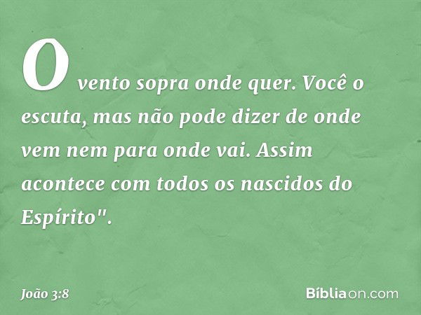 O vento sopra onde quer. Você o escuta, mas não pode dizer de onde vem nem para onde vai. Assim acontece com todos os nascidos do Espírito". -- João 3:8