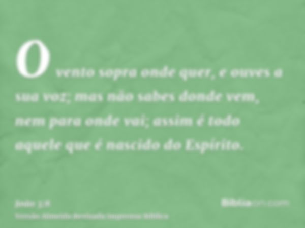 O vento sopra onde quer, e ouves a sua voz; mas não sabes donde vem, nem para onde vai; assim é todo aquele que é nascido do Espírito.