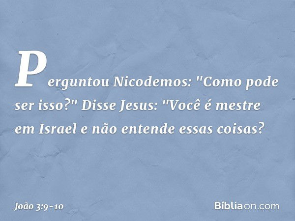 Perguntou Nicodemos: "Como pode ser isso?" Disse Jesus: "Você é mestre em Israel e não entende essas coisas? -- João 3:9-10