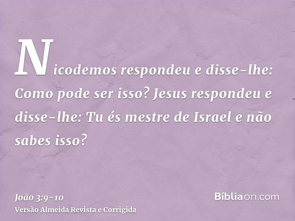 Nicodemos respondeu e disse-lhe: Como pode ser isso?Jesus respondeu e disse-lhe: Tu és mestre de Israel e não sabes isso?