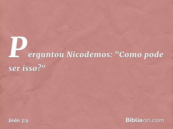 Perguntou Nicodemos: "Como pode ser isso?" -- João 3:9