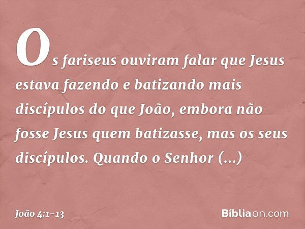 Os fariseus ouviram falar que Jesus estava fazendo e batizando mais discípulos do que João, embora não fosse Jesus quem batizasse, mas os seus discípulos. Quand