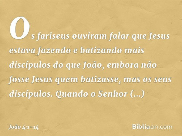 Os fariseus ouviram falar que Jesus estava fazendo e batizando mais discípulos do que João, embora não fosse Jesus quem batizasse, mas os seus discípulos. Quand