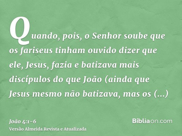 Quando, pois, o Senhor soube que os fariseus tinham ouvido dizer que ele, Jesus, fazia e batizava mais discípulos do que João(ainda que Jesus mesmo não batizava