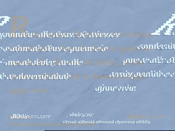 Respondeu-lhe Jesus: Se tivesses conhecido o dom de Deus e quem é o que te diz: Dá-me de beber, tu lhe terias pedido e ele te haveria dado água viva.