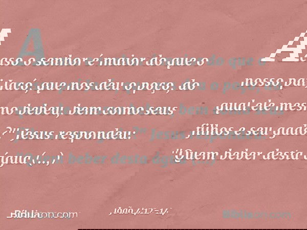 Acaso o senhor é maior do que o nosso pai Jacó, que nos deu o poço, do qual ele mesmo bebeu, bem como seus filhos e seu gado?" Jesus respondeu: "Quem beber dest