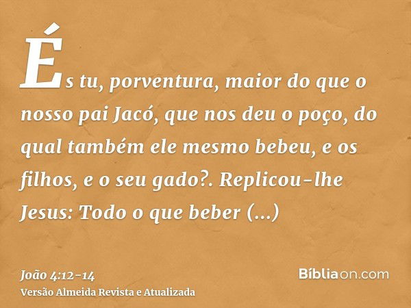 És tu, porventura, maior do que o nosso pai Jacó, que nos deu o poço, do qual também ele mesmo bebeu, e os filhos, e o seu gado?.Replicou-lhe Jesus: Todo o que 