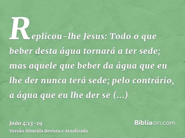 Replicou-lhe Jesus: Todo o que beber desta água tornará a ter sede;mas aquele que beber da água que eu lhe der nunca terá sede; pelo contrário, a água que eu lh