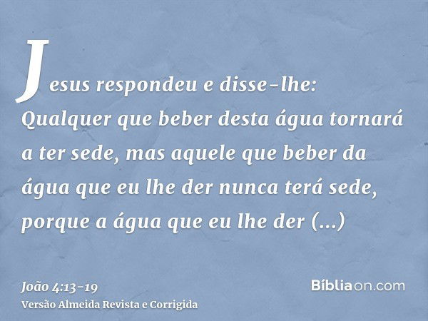 Jesus respondeu e disse-lhe: Qualquer que beber desta água tornará a ter sede,mas aquele que beber da água que eu lhe der nunca terá sede, porque a água que eu 