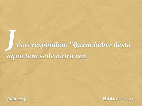 Jesus respondeu: "Quem beber desta água terá sede outra vez, -- João 4:13