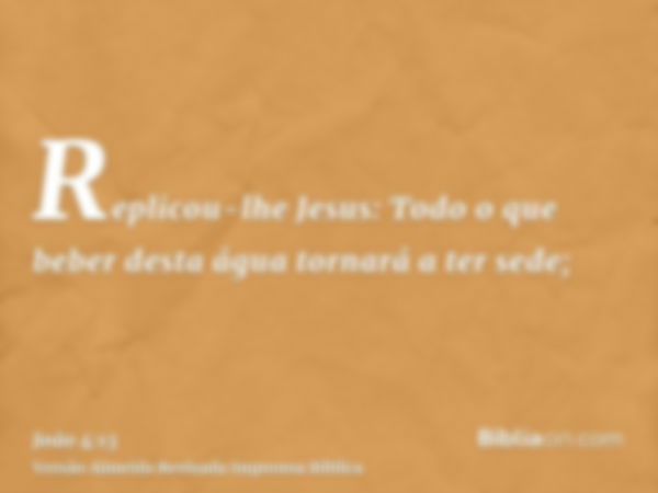 Replicou-lhe Jesus: Todo o que beber desta água tornará a ter sede;