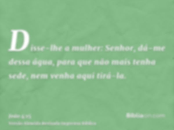 Disse-lhe a mulher: Senhor, dá-me dessa água, para que não mais tenha sede, nem venha aqui tirá-la.