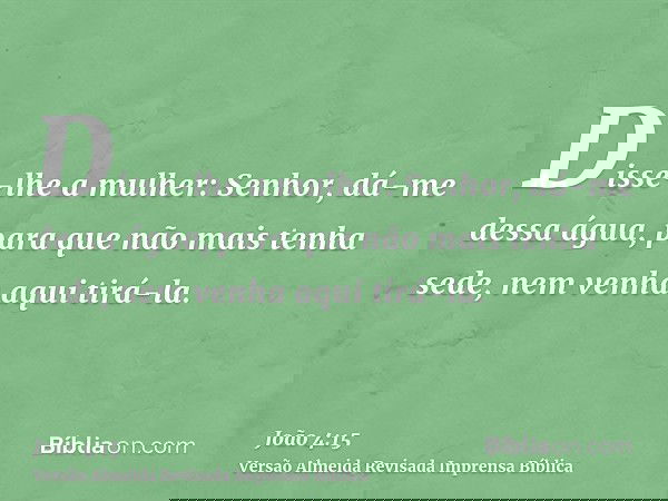 Disse-lhe a mulher: Senhor, dá-me dessa água, para que não mais tenha sede, nem venha aqui tirá-la.