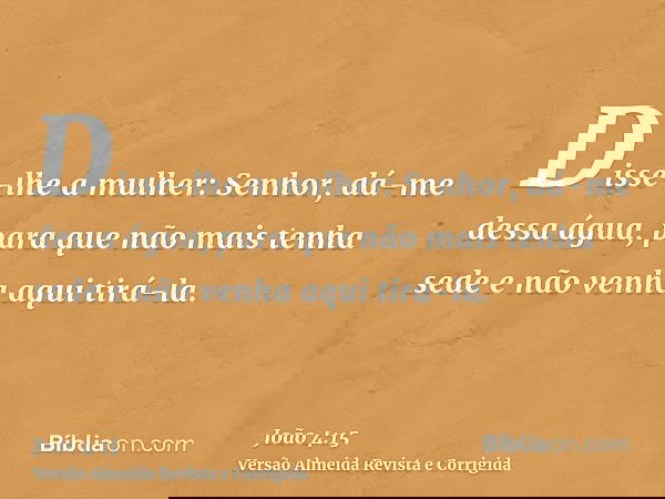 Disse-lhe a mulher: Senhor, dá-me dessa água, para que não mais tenha sede e não venha aqui tirá-la.