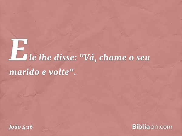 Ele lhe disse: "Vá, chame o seu marido e volte". -- João 4:16