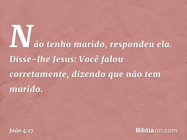 "Não tenho marido", respondeu ela.
Disse-lhe Jesus: "Você falou corretamente, dizendo que não tem marido. -- João 4:17