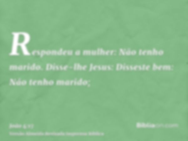 Respondeu a mulher: Não tenho marido. Disse-lhe Jesus: Disseste bem: Não tenho marido;