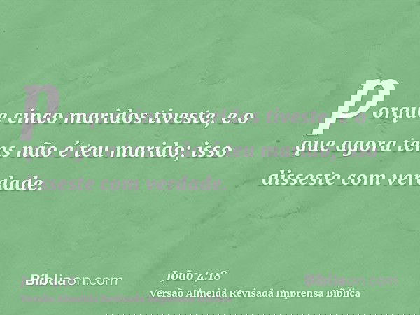 porque cinco maridos tiveste, e o que agora tens não é teu marido; isso disseste com verdade.