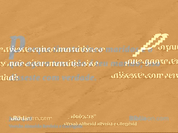 porque tiveste cinco maridos e o que agora tens não é teu marido; isso disseste com verdade.