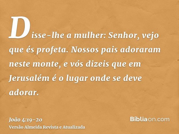 Disse-lhe a mulher: Senhor, vejo que és profeta.Nossos pais adoraram neste monte, e vós dizeis que em Jerusalém é o lugar onde se deve adorar.