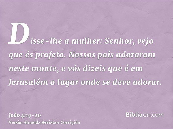 Disse-lhe a mulher: Senhor, vejo que és profeta.Nossos pais adoraram neste monte, e vós dizeis que é em Jerusalém o lugar onde se deve adorar.