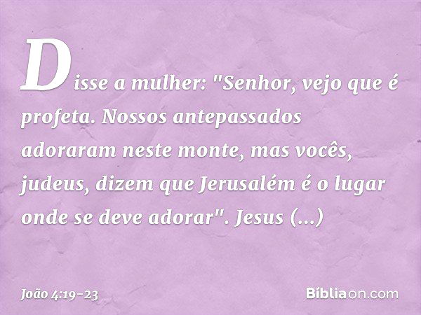 Disse a mulher: "Senhor, vejo que é profeta. Nossos antepassados adoraram neste monte, mas vocês, judeus, dizem que Jerusalém é o lugar onde se deve adorar". Je