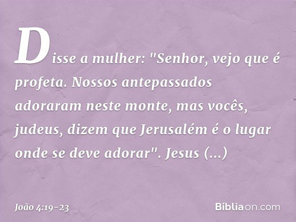 Disse a mulher: "Senhor, vejo que é profeta. Nossos antepassados adoraram neste monte, mas vocês, judeus, dizem que Jerusalém é o lugar onde se deve adorar". Je