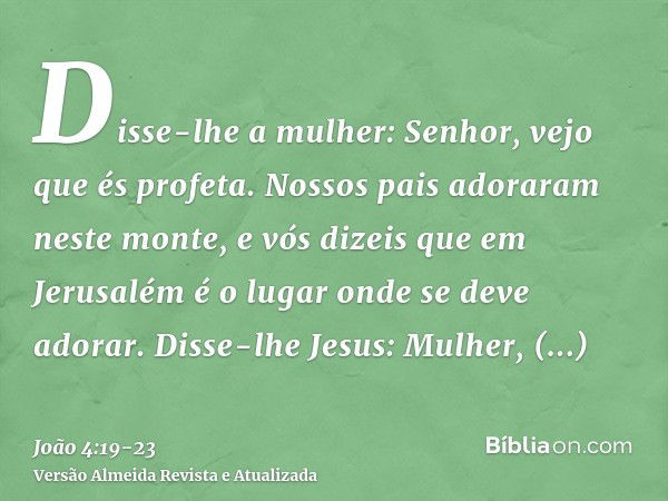 Disse-lhe a mulher: Senhor, vejo que és profeta.Nossos pais adoraram neste monte, e vós dizeis que em Jerusalém é o lugar onde se deve adorar.Disse-lhe Jesus: M