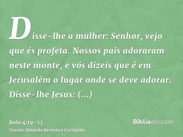 Disse-lhe a mulher: Senhor, vejo que és profeta.Nossos pais adoraram neste monte, e vós dizeis que é em Jerusalém o lugar onde se deve adorar.Disse-lhe Jesus: M