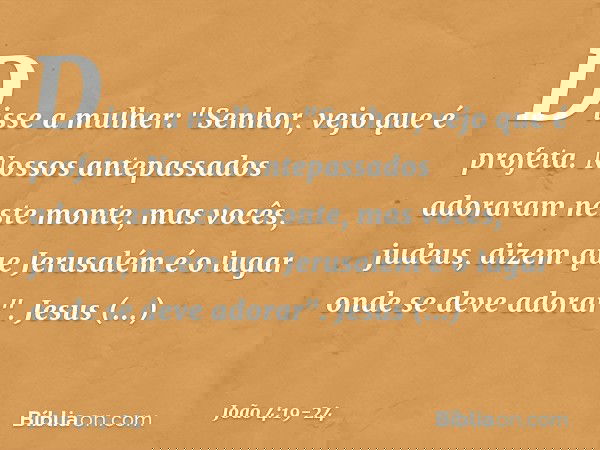 Disse a mulher: "Senhor, vejo que é profeta. Nossos antepassados adoraram neste monte, mas vocês, judeus, dizem que Jerusalém é o lugar onde se deve adorar". Je