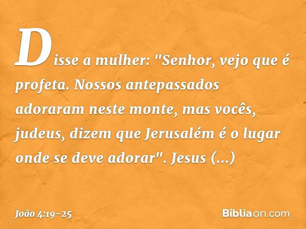 Disse a mulher: "Senhor, vejo que é profeta. Nossos antepassados adoraram neste monte, mas vocês, judeus, dizem que Jerusalém é o lugar onde se deve adorar". Je