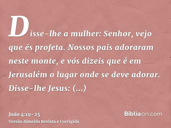 Disse-lhe a mulher: Senhor, vejo que és profeta.Nossos pais adoraram neste monte, e vós dizeis que é em Jerusalém o lugar onde se deve adorar.Disse-lhe Jesus: M