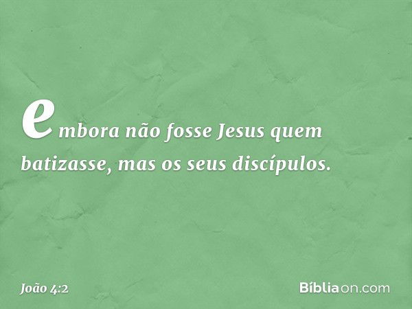 embora não fosse Jesus quem batizasse, mas os seus discípulos. -- João 4:2