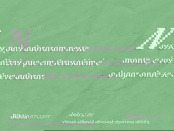 Nossos pais adoraram neste monte, e vós dizeis que em Jerusalém é o lugar onde se deve adorar.