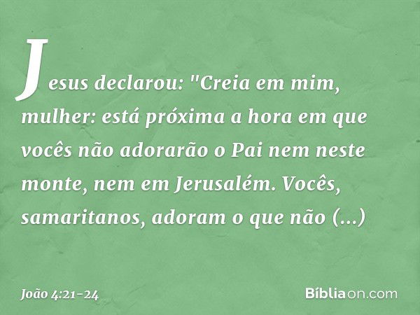 Jesus declarou: "Creia em mim, mulher: está próxima a hora em que vocês não adorarão o Pai nem neste monte, nem em Jerusalém. Vocês, samaritanos, adoram o que n